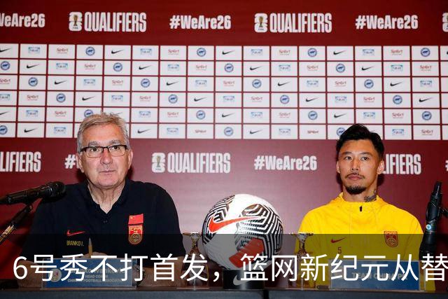 6号秀不打首发，篮网新纪元从替补席开始